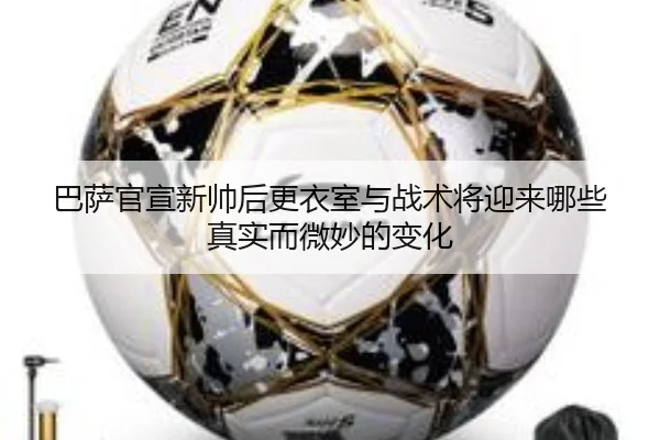巴萨官宣新帅后更衣室与战术将迎来哪些真实而微妙的变化