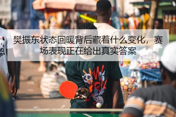 樊振东状态回暖背后藏着什么变化，赛场表现正在给出真实答案